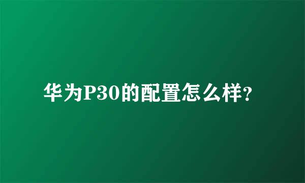 华为P30的配置怎么样？