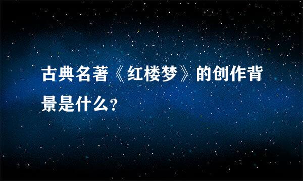 古典名著《红楼梦》的创作背景是什么？