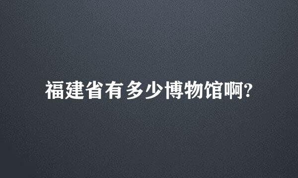 福建省有多少博物馆啊?