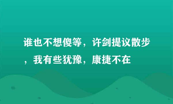 谁也不想傻等，许剑提议散步，我有些犹豫，康捷不在