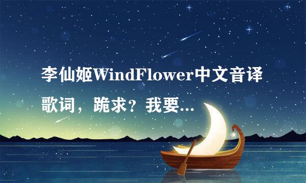 李仙姬WindFlower中文音译歌词，跪求？我要学这首歌，拜托