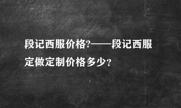 段记西服价格?——段记西服定做定制价格多少？