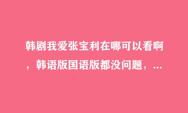 韩剧我爱张宝利在哪可以看啊，韩语版国语版都没问题，只要有字幕。跪求网址。