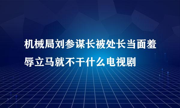 机械局刘参谋长被处长当面羞辱立马就不干什么电视剧