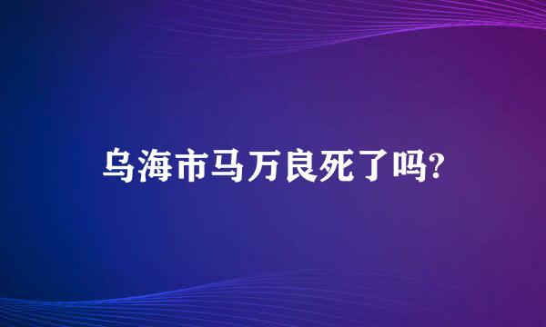 乌海市马万良死了吗?