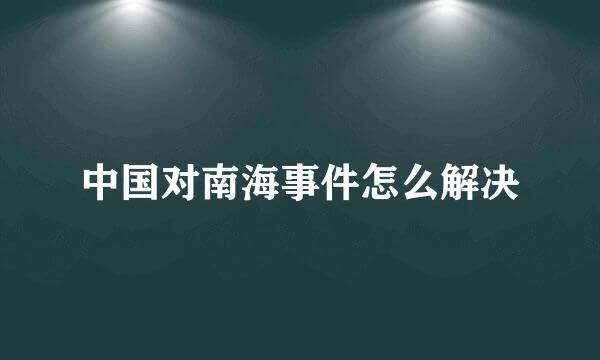 中国对南海事件怎么解决