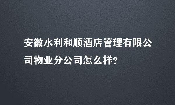 安徽水利和顺酒店管理有限公司物业分公司怎么样？