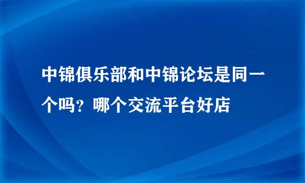 中锦俱乐部和中锦论坛是同一个吗？哪个交流平台好店