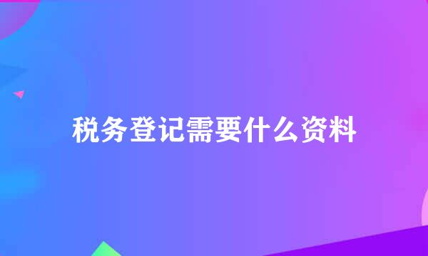 税务登记需要什么资料