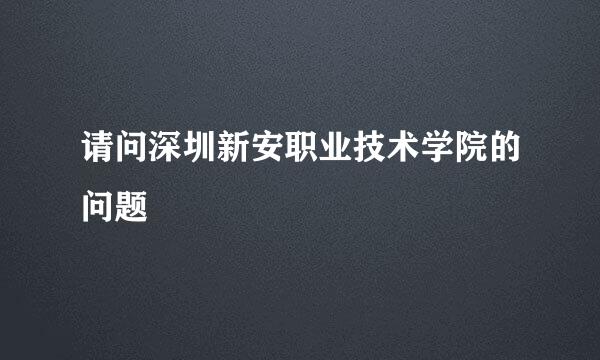 请问深圳新安职业技术学院的问题