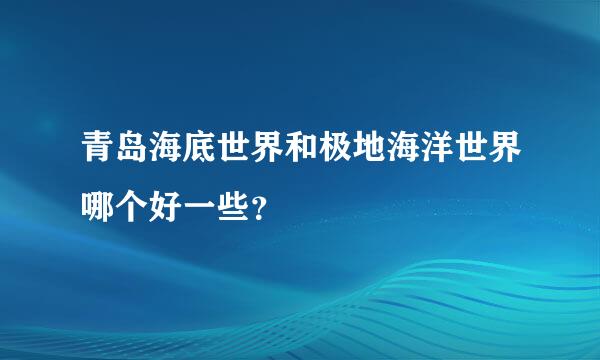 青岛海底世界和极地海洋世界哪个好一些？