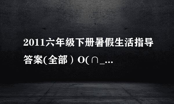 2011六年级下册暑假生活指导答案(全部）O(∩_∩)O谢谢，答好了给加分！！拜托了，帮帮忙吧！！~！