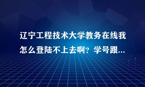 辽宁工程技术大学教务在线我怎么登陆不上去啊？学号跟密码都是正确的，谁能告诉我怎么办那快考试了，我考