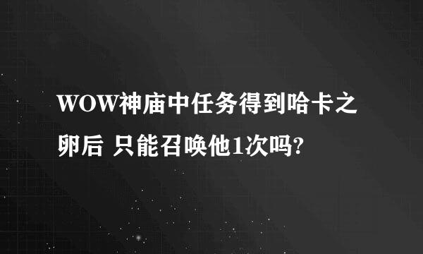 WOW神庙中任务得到哈卡之卵后 只能召唤他1次吗?