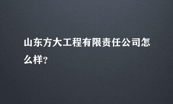 山东方大工程有限责任公司怎么样？