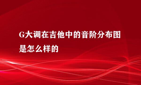 G大调在吉他中的音阶分布图是怎么样的