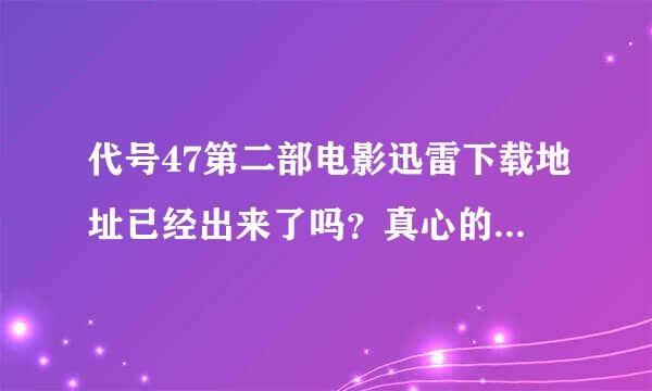 代号47第二部电影迅雷下载地址已经出来了吗？真心的想要啊！！！求给与