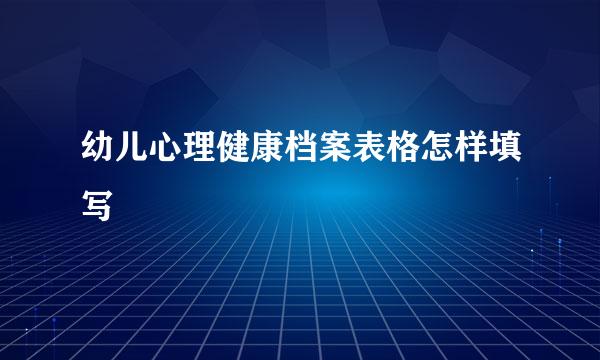 幼儿心理健康档案表格怎样填写