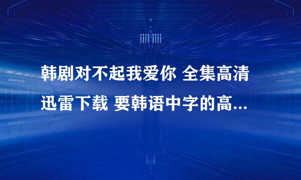 韩剧对不起我爱你 全集高清迅雷下载 要韩语中字的高清 有种子的话更好啦