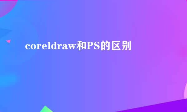 coreldraw和PS的区别