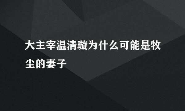 大主宰温清璇为什么可能是牧尘的妻子