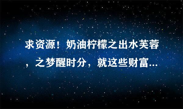 求资源！奶油柠檬之出水芙蓉，之梦醒时分，就这些财富了，谢谢了先！