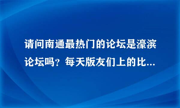 请问南通最热门的论坛是濠滨论坛吗？每天版友们上的比较多的有哪些啊？