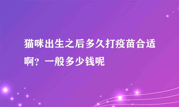 猫咪出生之后多久打疫苗合适啊？一般多少钱呢