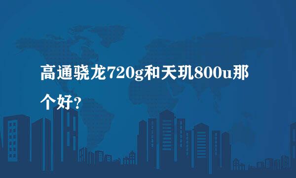 高通骁龙720g和天玑800u那个好？