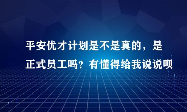 平安优才计划是不是真的，是正式员工吗？有懂得给我说说呗