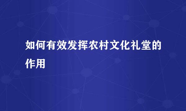 如何有效发挥农村文化礼堂的作用