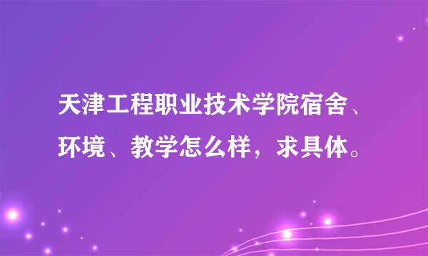 天津工程职业技术学院宿舍、环境、教学怎么样，求具体。