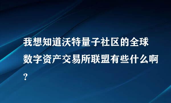 我想知道沃特量子社区的全球数字资产交易所联盟有些什么啊？