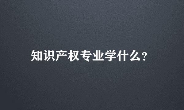 知识产权专业学什么？