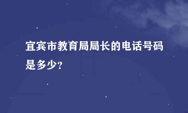 宜宾市教育局局长的电话号码是多少？