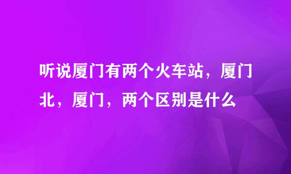 听说厦门有两个火车站，厦门北，厦门，两个区别是什么