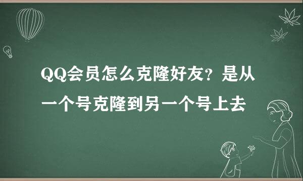 QQ会员怎么克隆好友？是从一个号克隆到另一个号上去