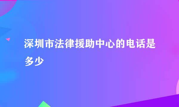 深圳市法律援助中心的电话是多少