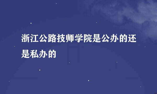 浙江公路技师学院是公办的还是私办的