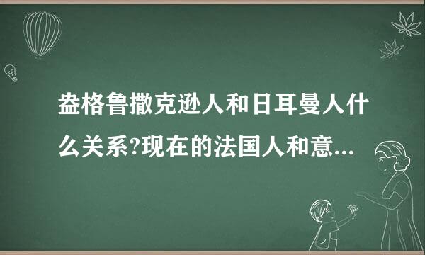 盎格鲁撒克逊人和日耳曼人什么关系?现在的法国人和意大利人又是什么人种?