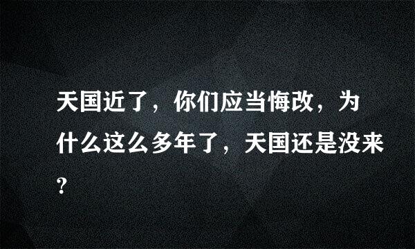 天国近了，你们应当悔改，为什么这么多年了，天国还是没来？