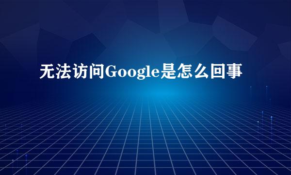 无法访问Google是怎么回事