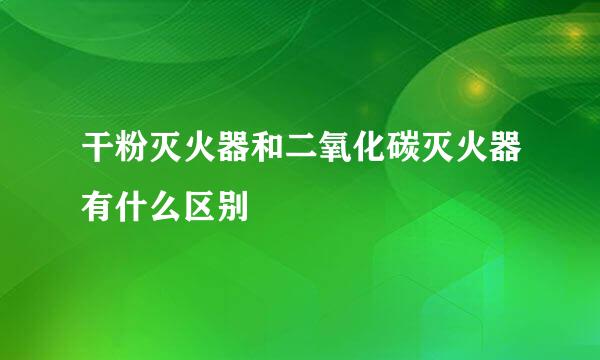 干粉灭火器和二氧化碳灭火器有什么区别