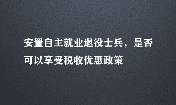 安置自主就业退役士兵，是否可以享受税收优惠政策