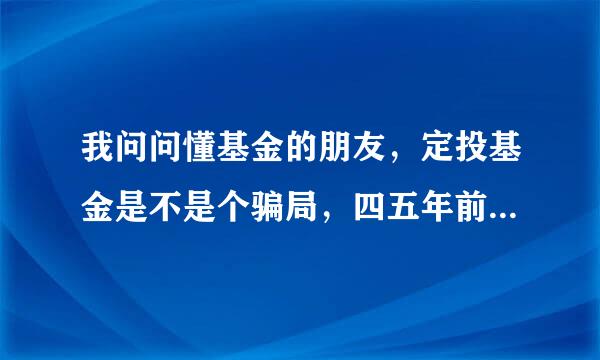 我问问懂基金的朋友，定投基金是不是个骗局，四五年前在招行定投了一年一万左右结果亏了800多，因我急需资