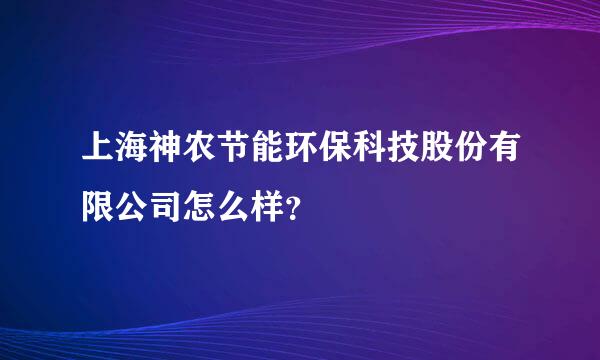 上海神农节能环保科技股份有限公司怎么样？