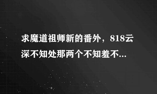 求魔道祖师新的番外，818云深不知处那两个不知羞不像话的长辈，也就是个志里的朝暮