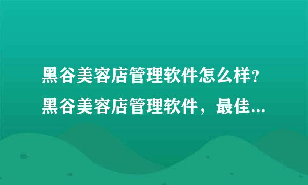 黑谷美容店管理软件怎么样？黑谷美容店管理软件，最佳行业会员管理工具。