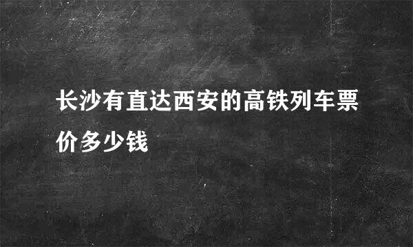 长沙有直达西安的高铁列车票价多少钱