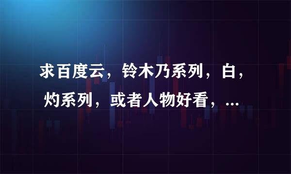 求百度云，铃木乃系列，白， 灼系列，或者人物好看，画质好的里，饭